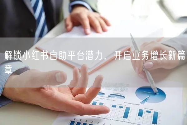 解锁小红书自助平台潜力，开启业务增长新篇章