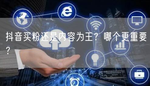 抖音买粉还是内容为王？哪个更重要？