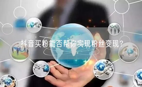抖音买粉能否帮你实现粉丝变现？