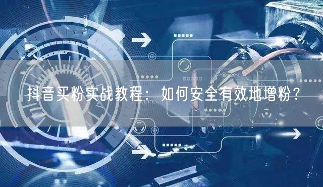 抖音买粉实战教程：如何安全有效地增粉？