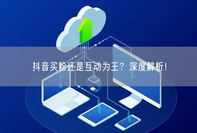 抖音买粉还是互动为王？深度解析！