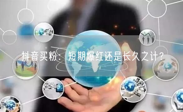 抖音买粉：短期爆红还是长久之计？