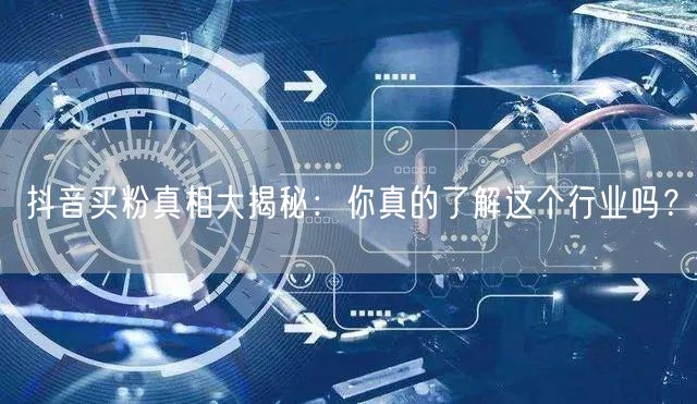 抖音买粉真相大揭秘：你真的了解这个行业吗？