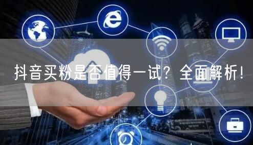 抖音买粉是否值得一试？全面解析！