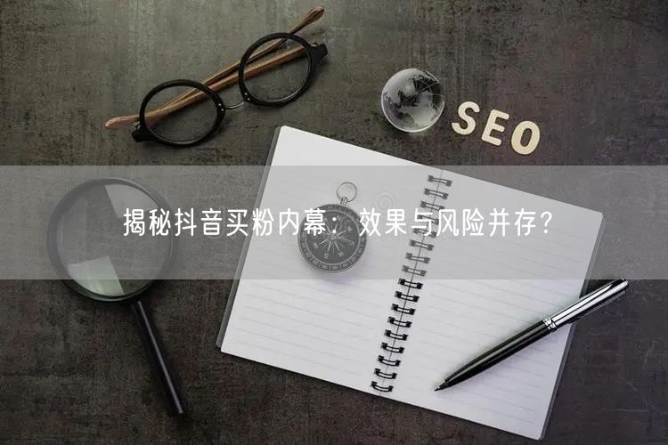 揭秘抖音买粉内幕：效果与风险并存？