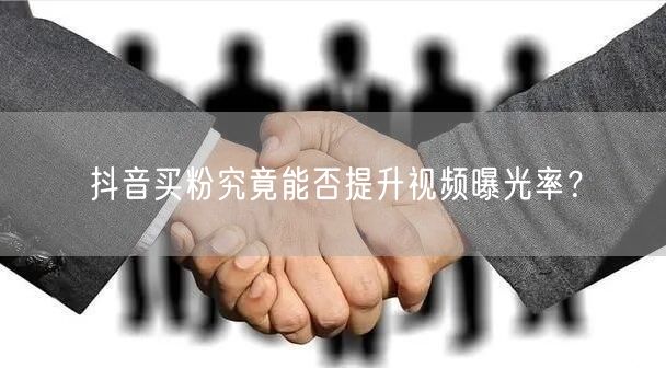 抖音买粉究竟能否提升视频曝光率？