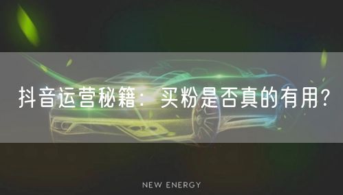 抖音运营秘籍：买粉是否真的有用？