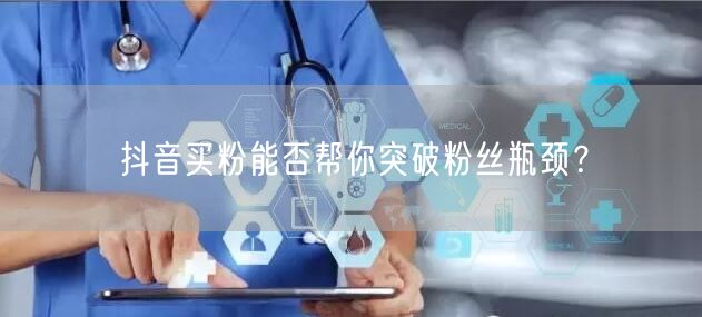 抖音买粉能否帮你突破粉丝瓶颈？