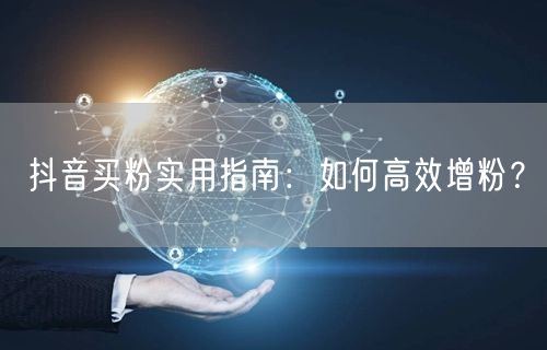 抖音买粉实用指南：如何高效增粉？