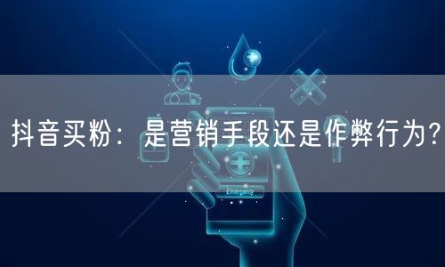 抖音买粉：是营销手段还是作弊行为？