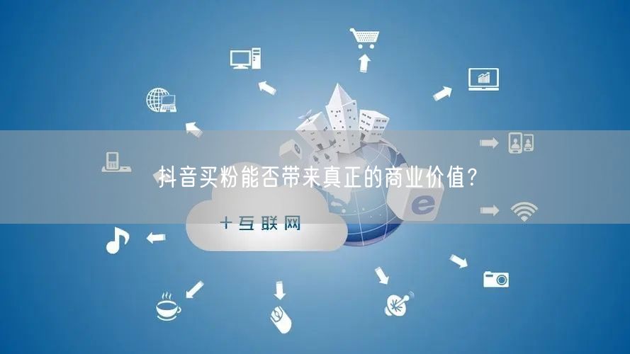 抖音买粉能否带来真正的商业价值？