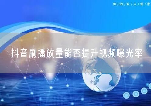 抖音刷播放量能否提升视频曝光率