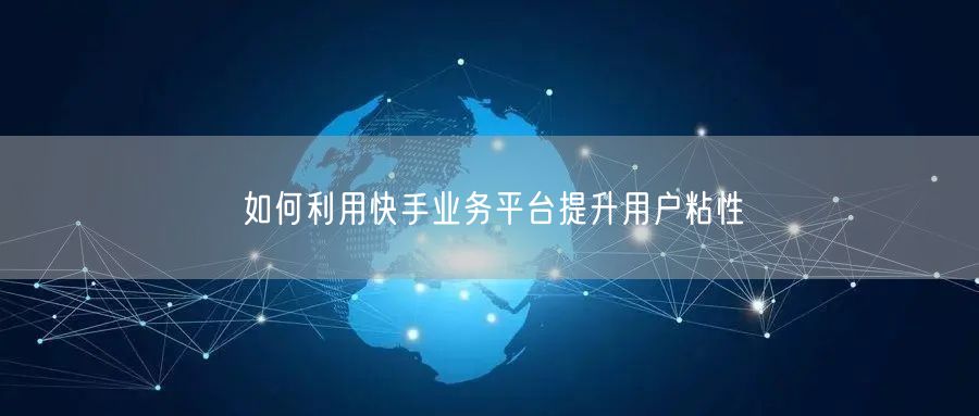 如何利用快手业务平台提升用户粘性