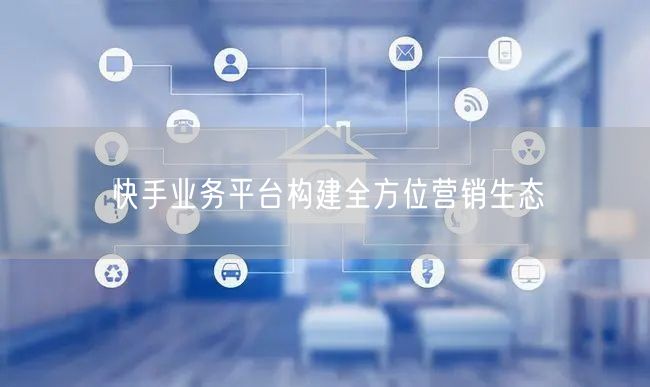 快手业务平台构建全方位营销生态
