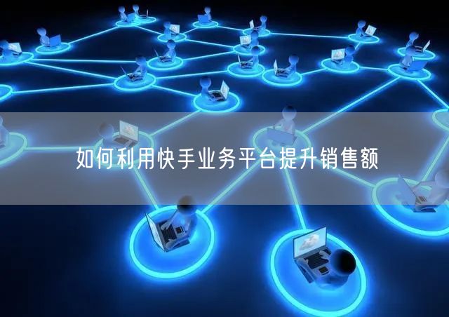 如何利用快手业务平台提升销售额
