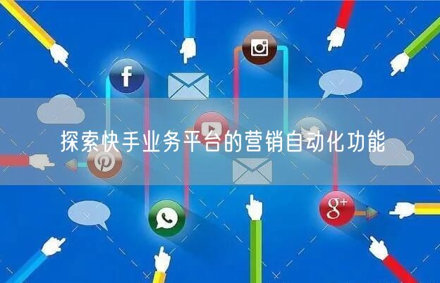 探索快手业务平台的营销自动化功能