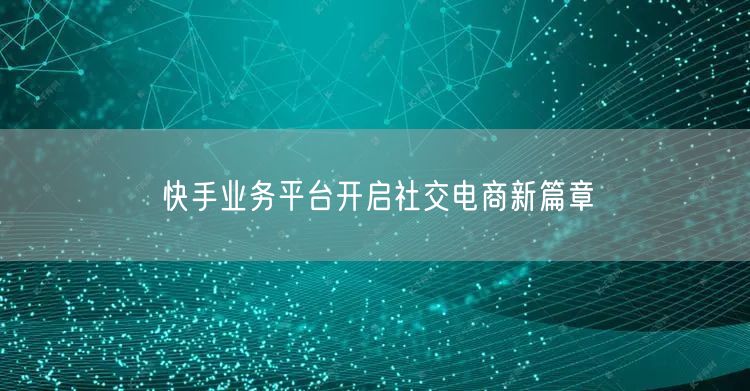快手业务平台开启社交电商新篇章