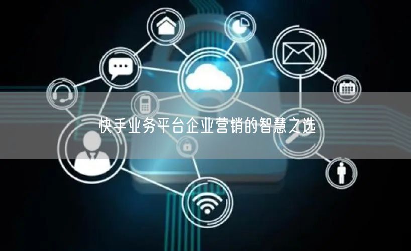 快手业务平台企业营销的智慧之选