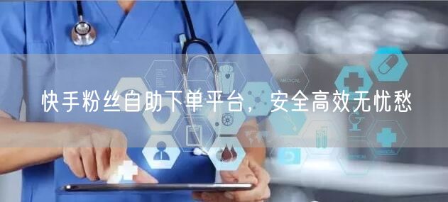 快手粉丝自助下单平台，安全高效无忧愁
