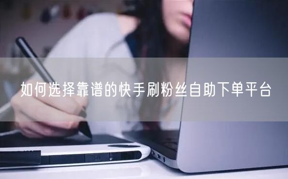 如何选择靠谱的快手刷粉丝自助下单平台