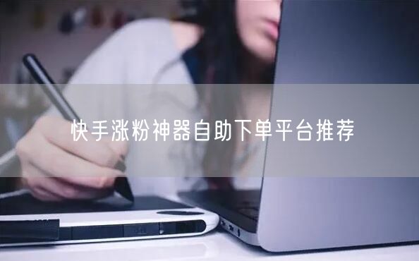 快手涨粉神器自助下单平台推荐