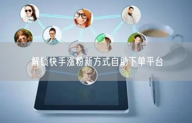 解锁快手涨粉新方式自助下单平台