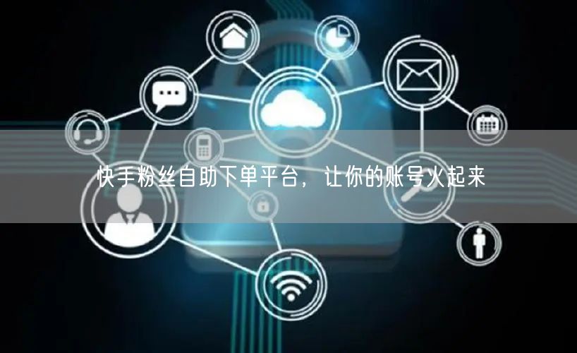 快手粉丝自助下单平台，让你的账号火起来