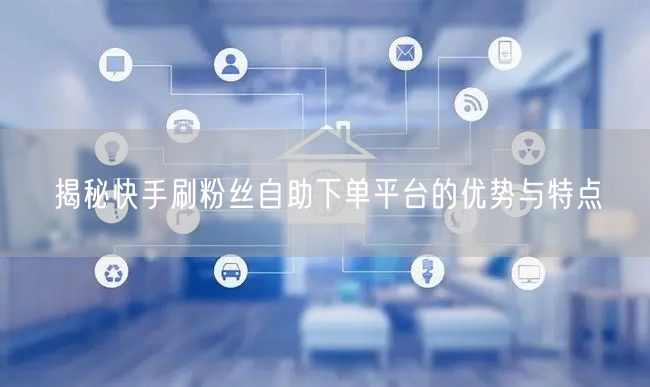 揭秘快手刷粉丝自助下单平台的优势与特点